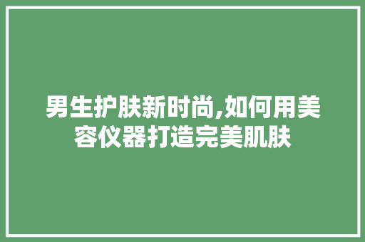 男生护肤新时尚,如何用美容仪器打造完美肌肤 男生护肤新时尚,如何用美容仪器打造完美肌肤 家居时尚