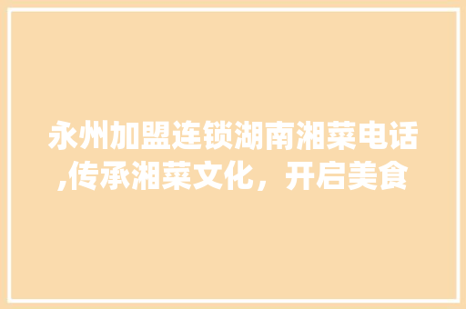 永州加盟连锁湖南湘菜电话,传承湘菜文化，开启美食新篇章(永州加盟连锁湖南湘菜电话) 永州加盟连锁湖南湘菜电话,传承湘菜文化，开启美食新篇章(永州加盟连锁湖南湘菜电话) 饮食拾萃