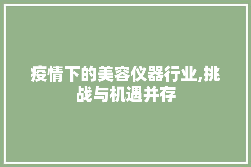 疫情下的美容仪器行业,挑战与机遇并存 疫情下的美容仪器行业,挑战与机遇并存 美容塑身