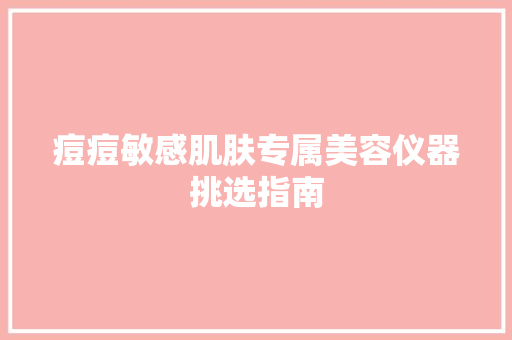 痘痘敏感肌肤专属美容仪器挑选指南 痘痘敏感肌肤专属美容仪器挑选指南 旅行地理