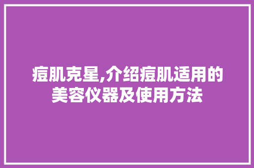 痘肌克星,介绍痘肌适用的美容仪器及使用方法 痘肌克星,介绍痘肌适用的美容仪器及使用方法 日用科普