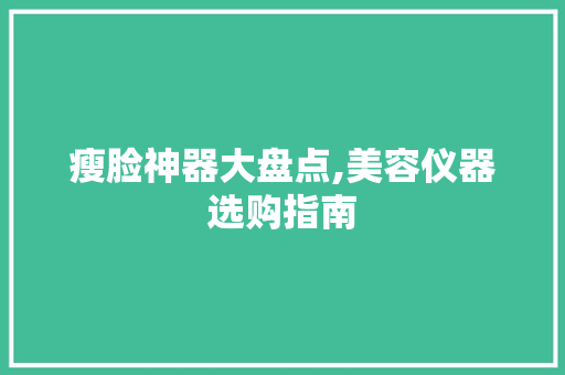 瘦脸神器大盘点,美容仪器选购指南 瘦脸神器大盘点,美容仪器选购指南 服饰装扮