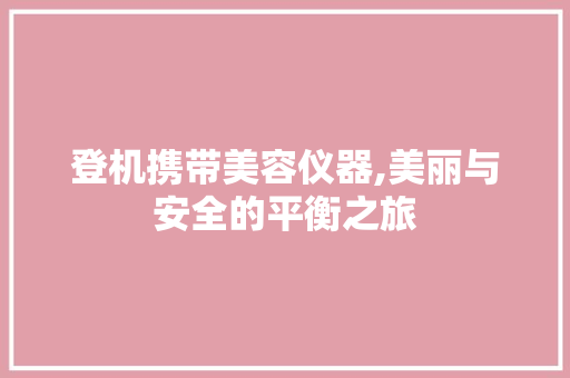 登机携带美容仪器,美丽与安全的平衡之旅 登机携带美容仪器,美丽与安全的平衡之旅 饮食拾萃