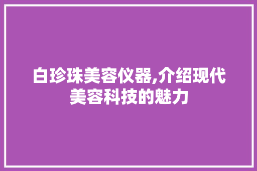 白珍珠美容仪器,介绍现代美容科技的魅力 白珍珠美容仪器,介绍现代美容科技的魅力 旅行地理
