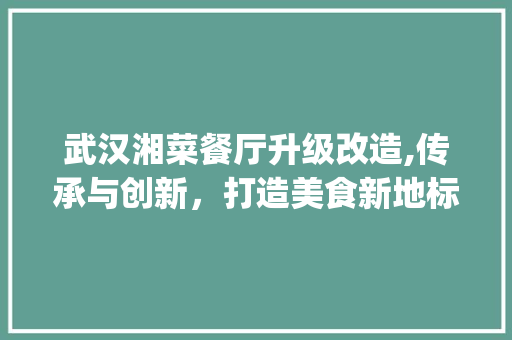 武汉湘菜餐厅升级改造,传承与创新，打造美食新地标(武汉湘菜餐厅升级改造设计) 武汉湘菜餐厅升级改造,传承与创新，打造美食新地标(武汉湘菜餐厅升级改造设计) 饮食拾萃