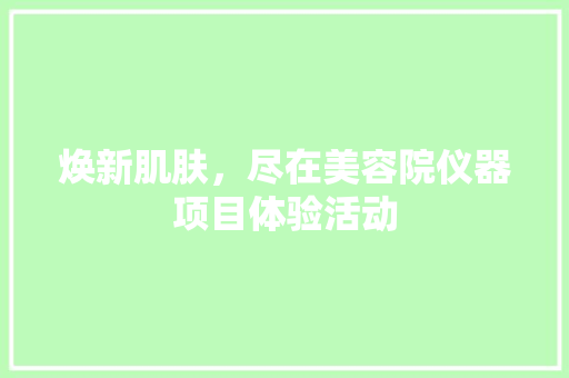 焕新肌肤，尽在美容院仪器项目体验活动 焕新肌肤，尽在美容院仪器项目体验活动 养生保健