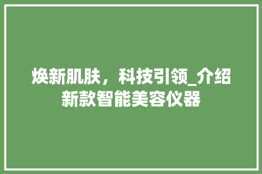 焕新肌肤，科技引领_介绍新款智能美容仪器 焕新肌肤，科技引领_介绍新款智能美容仪器 饮食拾萃
