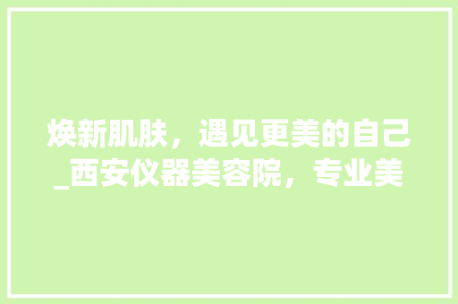 焕新肌肤，遇见更美的自己_西安仪器美容院，专业美容护肤新体验 焕新肌肤，遇见更美的自己_西安仪器美容院，专业美容护肤新体验 美容塑身