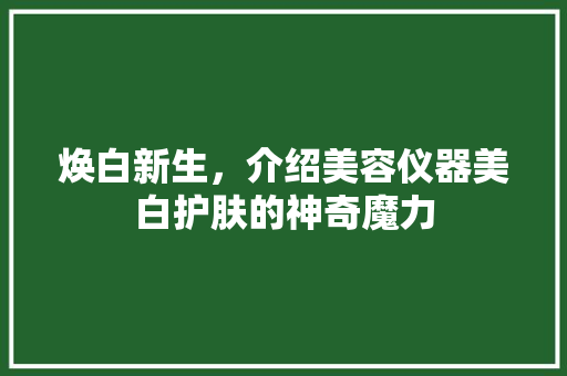 焕白新生，介绍美容仪器美白护肤的神奇魔力 焕白新生，介绍美容仪器美白护肤的神奇魔力 动手制作