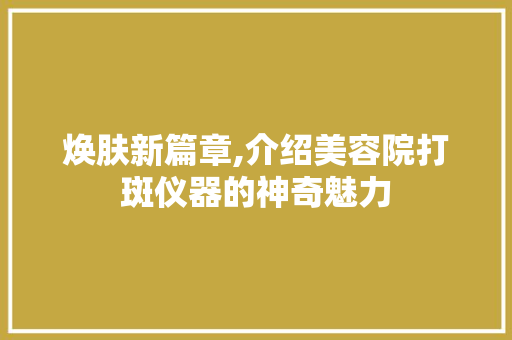 焕肤新篇章,介绍美容院打斑仪器的神奇魅力 焕肤新篇章,介绍美容院打斑仪器的神奇魅力 动手制作