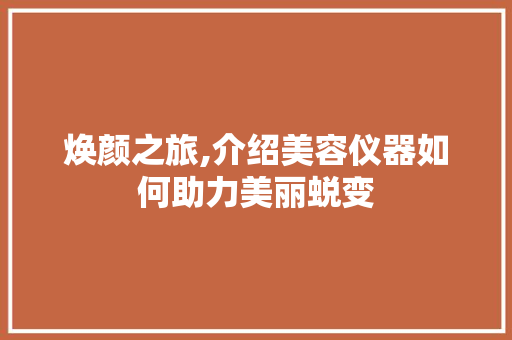 焕颜之旅,介绍美容仪器如何助力美丽蜕变 焕颜之旅,介绍美容仪器如何助力美丽蜕变 服饰装扮