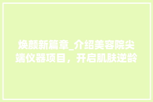焕颜新篇章_介绍美容院尖端仪器项目，开启肌肤逆龄之旅 焕颜新篇章_介绍美容院尖端仪器项目，开启肌肤逆龄之旅 服饰装扮