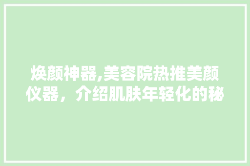 焕颜神器,美容院热推美颜仪器，介绍肌肤年轻化的秘密 焕颜神器,美容院热推美颜仪器，介绍肌肤年轻化的秘密 服饰装扮