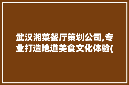 武汉湘菜餐厅策划公司,专业打造地道美食文化体验(武汉湘菜餐厅策划公司电话) 武汉湘菜餐厅策划公司,专业打造地道美食文化体验(武汉湘菜餐厅策划公司电话) 饮食拾萃
