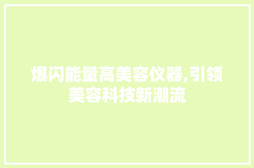 爆闪能量高美容仪器,引领美容科技新潮流 爆闪能量高美容仪器,引领美容科技新潮流 日用科普