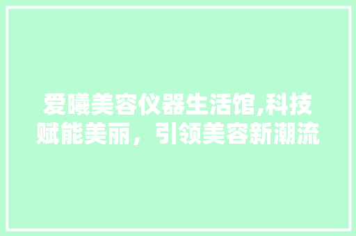爱曦美容仪器生活馆,科技赋能美丽，引领美容新潮流 爱曦美容仪器生活馆,科技赋能美丽，引领美容新潮流 美容塑身