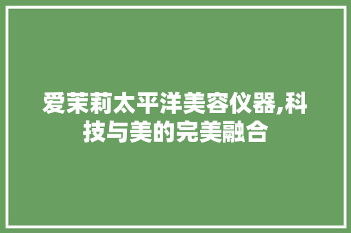 爱茉莉太平洋美容仪器,科技与美的完美融合 爱茉莉太平洋美容仪器,科技与美的完美融合 日用科普