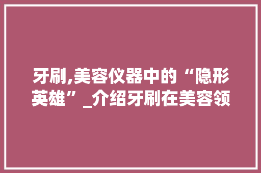 牙刷,美容仪器中的“隐形英雄”_介绍牙刷在美容领域的独特作用 牙刷,美容仪器中的“隐形英雄”_介绍牙刷在美容领域的独特作用 饮食拾萃