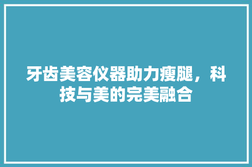 牙齿美容仪器助力瘦腿，科技与美的完美融合 牙齿美容仪器助力瘦腿，科技与美的完美融合 饮食拾萃