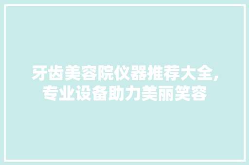 牙齿美容院仪器推荐大全,专业设备助力美丽笑容 牙齿美容院仪器推荐大全,专业设备助力美丽笑容 美容塑身