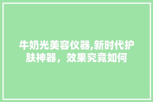 牛奶光美容仪器,新时代护肤神器，效果究竟如何 牛奶光美容仪器,新时代护肤神器，效果究竟如何 旅行地理