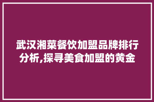 武汉湘菜餐饮加盟品牌排行分析,探寻美食加盟的黄金之路(武汉湘菜餐饮加盟品牌排行) 武汉湘菜餐饮加盟品牌排行分析,探寻美食加盟的黄金之路(武汉湘菜餐饮加盟品牌排行) 饮食拾萃