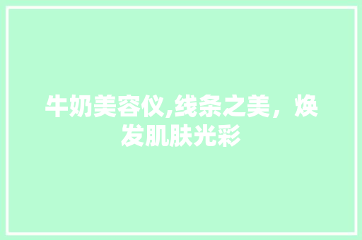 牛奶美容仪,线条之美，焕发肌肤光彩 牛奶美容仪,线条之美，焕发肌肤光彩 服饰装扮