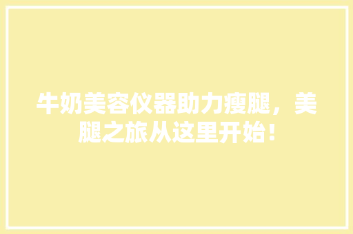 牛奶美容仪器助力瘦腿，美腿之旅从这里开始！ 牛奶美容仪器助力瘦腿，美腿之旅从这里开始！ 服饰装扮