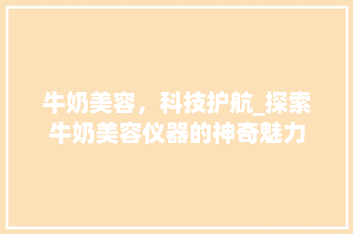 牛奶美容，科技护航_探索牛奶美容仪器的神奇魅力 牛奶美容，科技护航_探索牛奶美容仪器的神奇魅力 饮食拾萃
