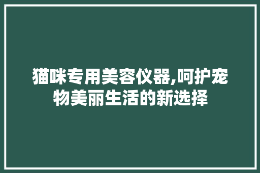 猫咪专用美容仪器,呵护宠物美丽生活的新选择 猫咪专用美容仪器,呵护宠物美丽生活的新选择 饮食拾萃