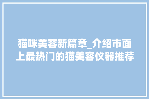 猫咪美容新篇章_介绍市面上最热门的猫美容仪器推荐 猫咪美容新篇章_介绍市面上最热门的猫美容仪器推荐 饮食拾萃