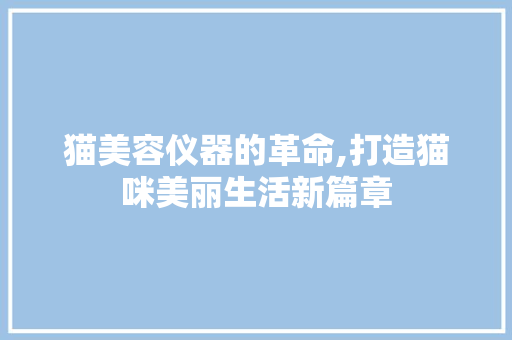 猫美容仪器的革命,打造猫咪美丽生活新篇章 猫美容仪器的革命,打造猫咪美丽生活新篇章 服饰装扮