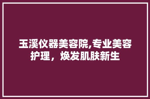 玉溪仪器美容院,专业美容护理，焕发肌肤新生 玉溪仪器美容院,专业美容护理，焕发肌肤新生 服饰装扮