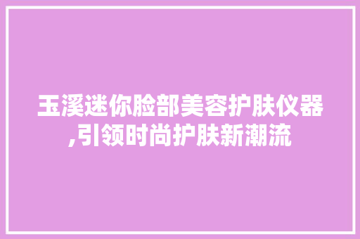 玉溪迷你脸部美容护肤仪器,引领时尚护肤新潮流 玉溪迷你脸部美容护肤仪器,引领时尚护肤新潮流 服饰装扮