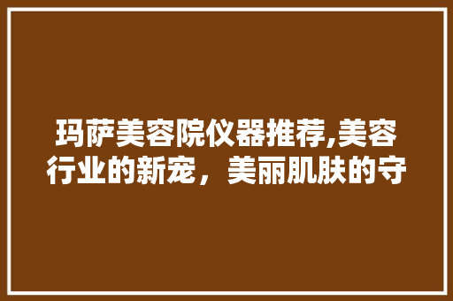 玛萨美容院仪器推荐,美容行业的新宠，美丽肌肤的守护者 玛萨美容院仪器推荐,美容行业的新宠，美丽肌肤的守护者 服饰装扮