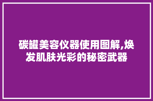 碳罐美容仪器使用图解,焕发肌肤光彩的秘密武器 碳罐美容仪器使用图解,焕发肌肤光彩的秘密武器 旅行地理