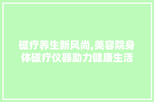 磁疗养生新风尚,美容院身体磁疗仪器助力健康生活 磁疗养生新风尚,美容院身体磁疗仪器助力健康生活 旅行地理