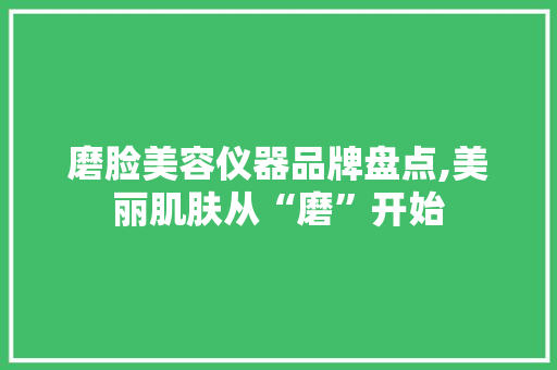 磨脸美容仪器品牌盘点,美丽肌肤从“磨”开始 磨脸美容仪器品牌盘点,美丽肌肤从“磨”开始 旅行地理