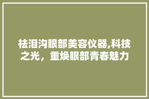 祛泪沟眼部美容仪器,科技之光，重焕眼部青春魅力 祛泪沟眼部美容仪器,科技之光，重焕眼部青春魅力 动手制作