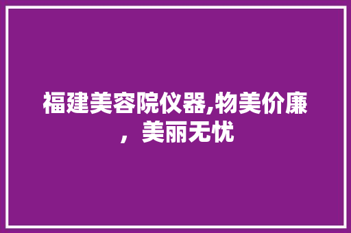 福建美容院仪器,物美价廉，美丽无忧 福建美容院仪器,物美价廉，美丽无忧 旅行地理