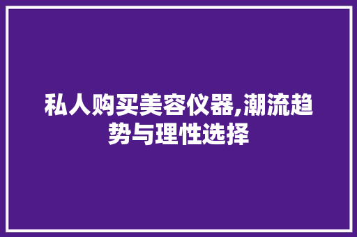 私人购买美容仪器,潮流趋势与理性选择 私人购买美容仪器,潮流趋势与理性选择 养生保健