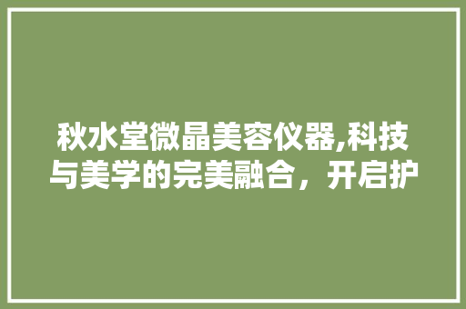 秋水堂微晶美容仪器,科技与美学的完美融合，开启护肤新篇章 秋水堂微晶美容仪器,科技与美学的完美融合，开启护肤新篇章 服饰装扮