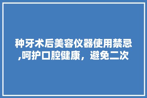 种牙术后美容仪器使用禁忌,呵护口腔健康，避免二次伤害 种牙术后美容仪器使用禁忌,呵护口腔健康，避免二次伤害 服饰装扮