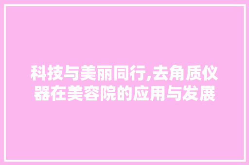 科技与美丽同行,去角质仪器在美容院的应用与发展 科技与美丽同行,去角质仪器在美容院的应用与发展 旅行地理