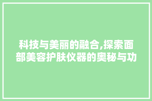 科技与美丽的融合,探索面部美容护肤仪器的奥秘与功效 科技与美丽的融合,探索面部美容护肤仪器的奥秘与功效 服饰装扮