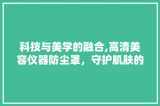 科技与美学的融合,高清美容仪器防尘罩，守护肌肤的秘密花园 科技与美学的融合,高清美容仪器防尘罩，守护肌肤的秘密花园 服饰装扮