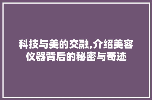 科技与美的交融,介绍美容仪器背后的秘密与奇迹 科技与美的交融,介绍美容仪器背后的秘密与奇迹 旅行地理