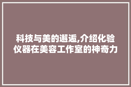 科技与美的邂逅,介绍化验仪器在美容工作室的神奇力量 科技与美的邂逅,介绍化验仪器在美容工作室的神奇力量 日用科普