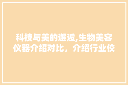 科技与美的邂逅,生物美容仪器介绍对比，介绍行业佼佼者 科技与美的邂逅,生物美容仪器介绍对比，介绍行业佼佼者 动手制作