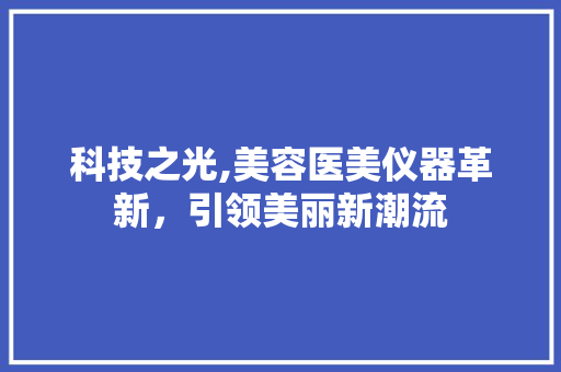 科技之光,美容医美仪器革新，引领美丽新潮流 科技之光,美容医美仪器革新，引领美丽新潮流 日用科普
